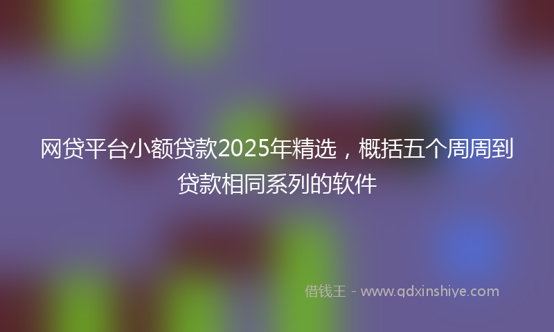 网贷平台小额贷款2025年精选，概括五个周周到贷款相同系列的软件