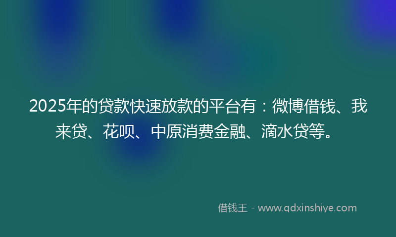 2025年的贷款快速放款的平台有：微博借钱、我来贷、花呗、中原消费金融、滴水贷等。