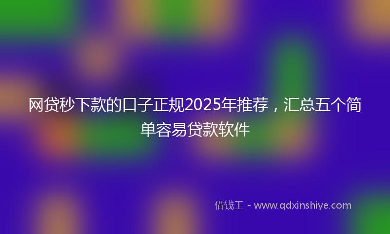 网贷秒下款的口子正规2025年推荐，汇总五个简单容易贷款软件