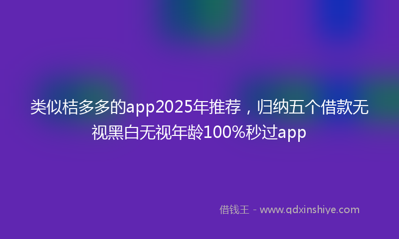 类似桔多多的app2025年推荐，归纳五个借款无视黑白无视年龄100%秒过app