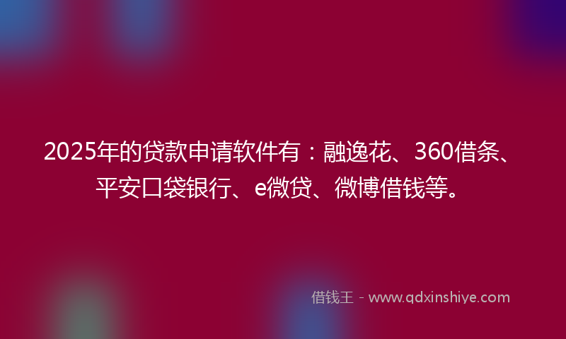 2025年的贷款申请软件有：融逸花、360借条、平安口袋银行、e微贷、微博借钱等。