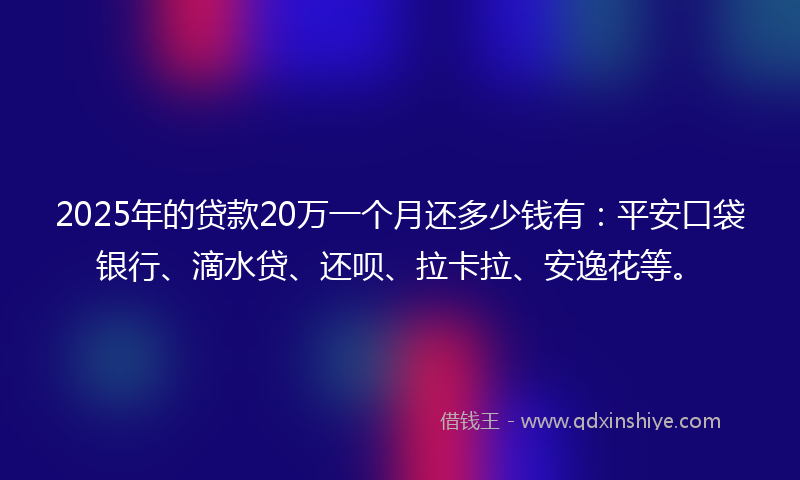 2025年的贷款20万一个月还多少钱有：平安口袋银行、滴水贷、还呗、拉卡拉、安逸花等。