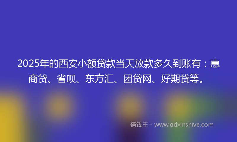 2025年的西安小额贷款当天放款多久到账有：惠商贷、省呗、东方汇、团贷网、好期贷等。