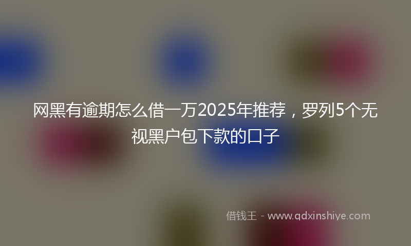 网黑有逾期怎么借一万2025年推荐，罗列5个无视黑户包下款的口子