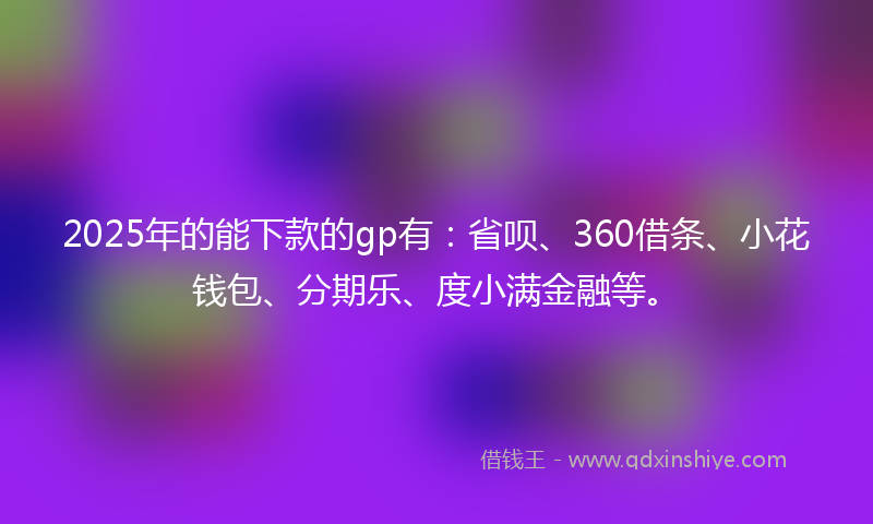 2025年的能下款的gp有：省呗、360借条、小花钱包、分期乐、度小满金融等。