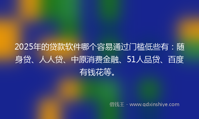 2025年的贷款软件哪个容易通过门槛低些有：随身贷、人人贷、中原消费金融、51人品贷、百度有钱花等。
