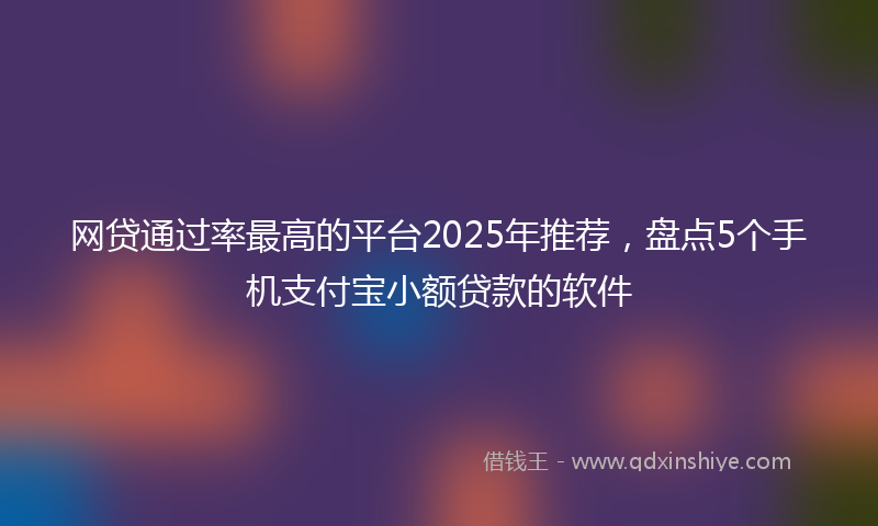 网贷通过率最高的平台2025年推荐，盘点5个手机支付宝小额贷款的软件