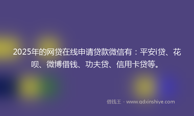 2025年的网贷在线申请贷款微信有：平安i贷、花呗、微博借钱、功夫贷、信用卡贷等。