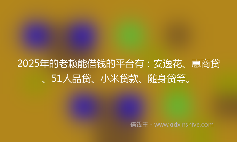 2025年的老赖能借钱的平台有：安逸花、惠商贷、51人品贷、小米贷款、随身贷等。