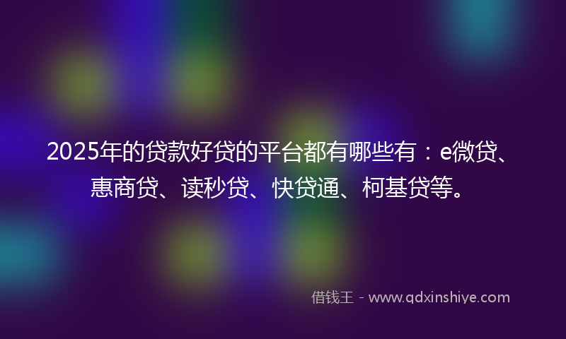 2025年的贷款好贷的平台都有哪些有：e微贷、惠商贷、读秒贷、快贷通、柯基贷等。