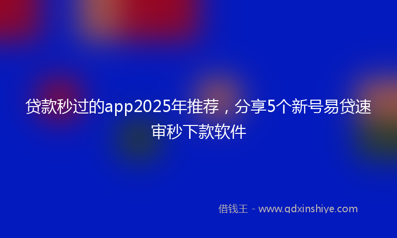 贷款秒过的app2025年推荐，分享5个新号易贷速审秒下款软件