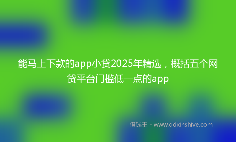 能马上下款的app小贷2025年精选，概括五个网贷平台门槛低一点的app