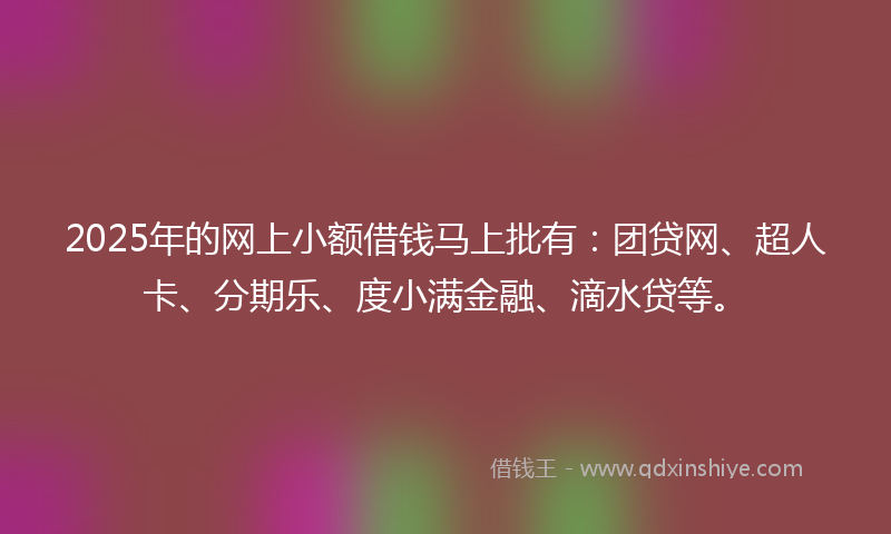 2025年的网上小额借钱马上批有：团贷网、超人卡、分期乐、度小满金融、滴水贷等。