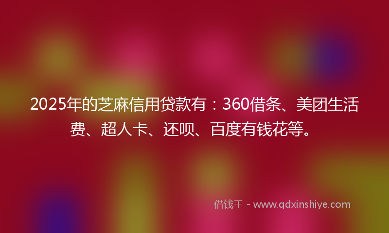 2025年的芝麻信用贷款有：360借条、美团生活费、超人卡、还呗、百度有钱花等。
