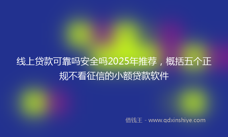 线上贷款可靠吗安全吗2025年推荐，概括五个正规不看征信的小额贷款软件