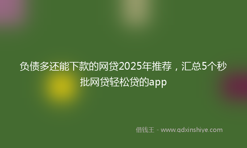负债多还能下款的网贷2025年推荐，汇总5个秒批网贷轻松贷的app