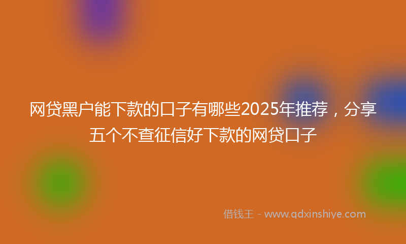 网贷黑户能下款的口子有哪些2025年推荐，分享五个不查征信好下款的网贷口子