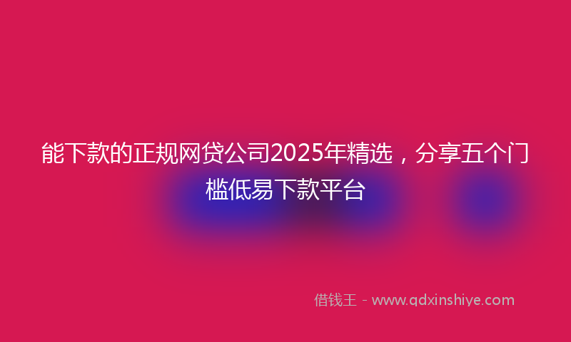 能下款的正规网贷公司2025年精选，分享五个门槛低易下款平台