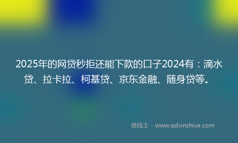 2025年的网贷秒拒还能下款的口子2024有：滴水贷、拉卡拉、柯基贷、京东金融、随身贷等。