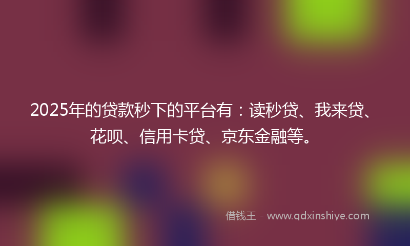 2025年的贷款秒下的平台有：读秒贷、我来贷、花呗、信用卡贷、京东金融等。