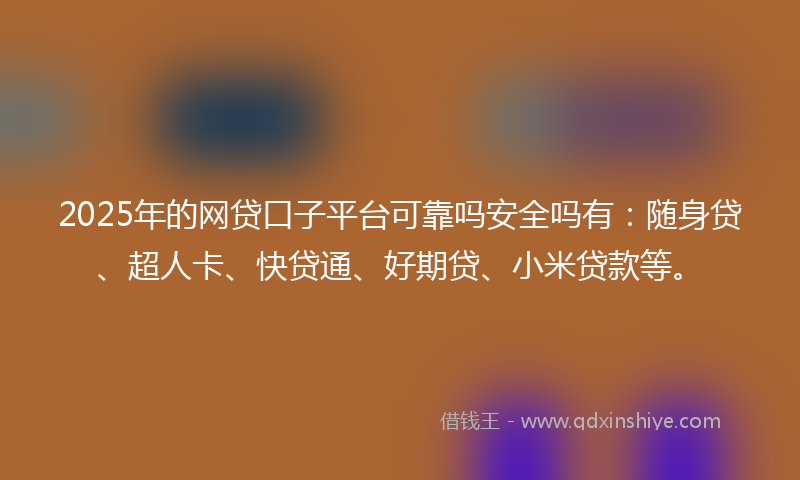 2025年的网贷口子平台可靠吗安全吗有：随身贷、超人卡、快贷通、好期贷、小米贷款等。