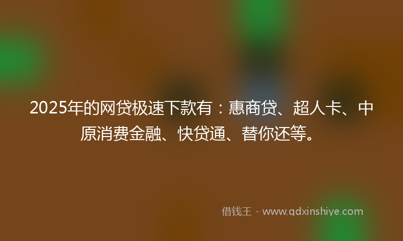 2025年的网贷极速下款有：惠商贷、超人卡、中原消费金融、快贷通、替你还等。