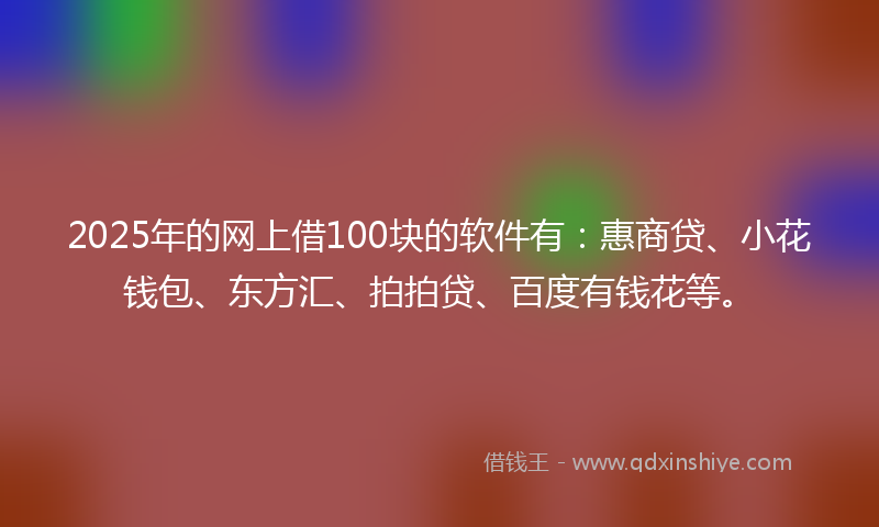 2025年的网上借100块的软件有：惠商贷、小花钱包、东方汇、拍拍贷、百度有钱花等。