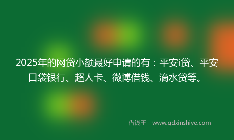 2025年的网贷小额最好申请的有：平安i贷、平安口袋银行、超人卡、微博借钱、滴水贷等。