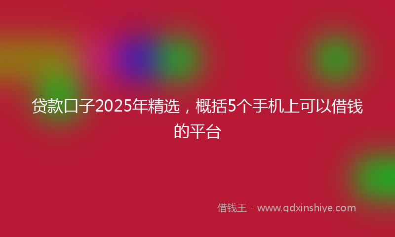 贷款口子2025年精选，概括5个手机上可以借钱的平台