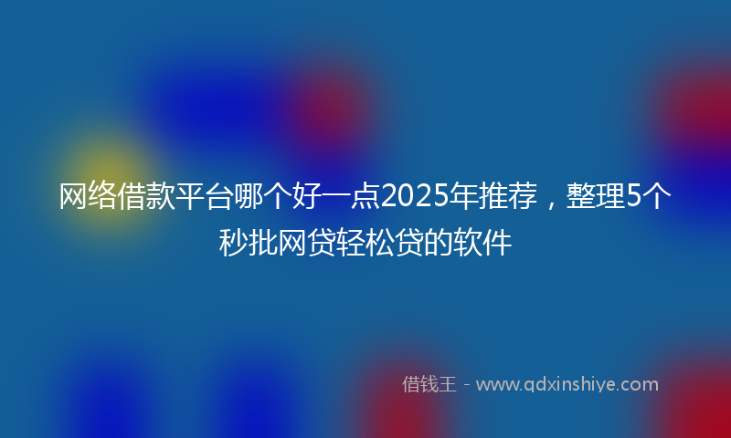 网络借款平台哪个好一点2025年推荐，整理5个秒批网贷轻松贷的软件