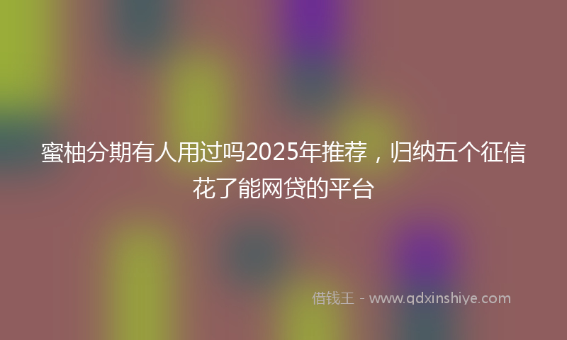 蜜柚分期有人用过吗2025年推荐，归纳五个征信花了能网贷的平台