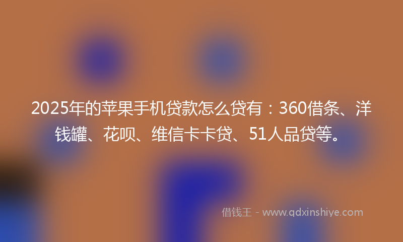 2025年的苹果手机贷款怎么贷有：360借条、洋钱罐、花呗、维信卡卡贷、51人品贷等。