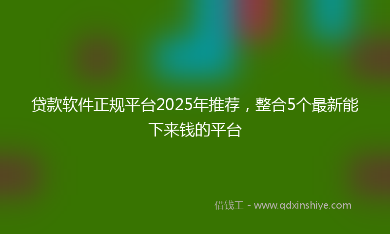 贷款软件正规平台2025年推荐，整合5个最新能下来钱的平台