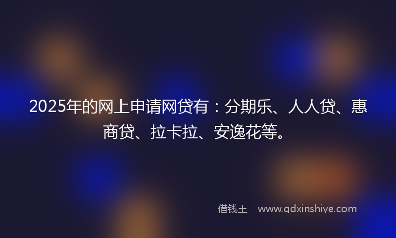 2025年的网上申请网贷有：分期乐、人人贷、惠商贷、拉卡拉、安逸花等。