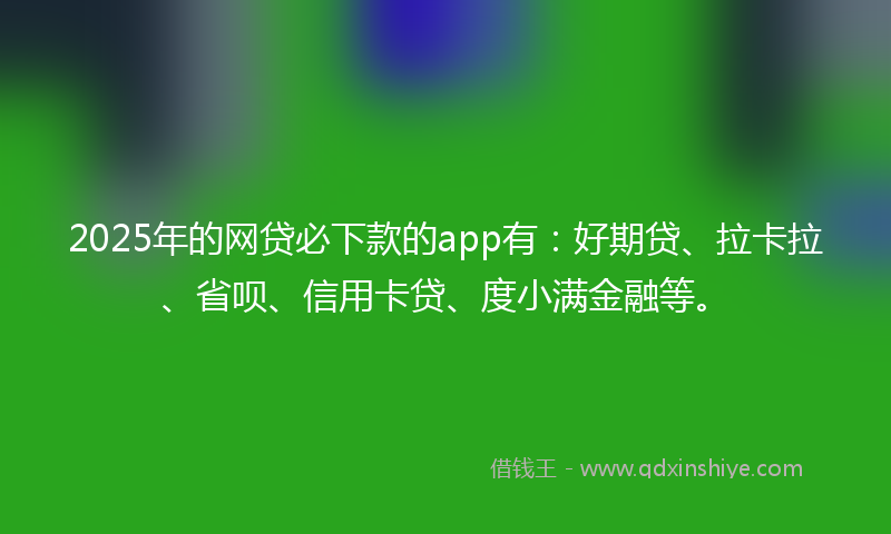 2025年的网贷必下款的app有：好期贷、拉卡拉、省呗、信用卡贷、度小满金融等。