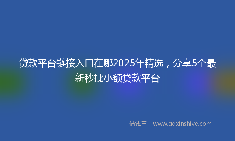 贷款平台链接入口在哪2025年精选，分享5个最新秒批小额贷款平台