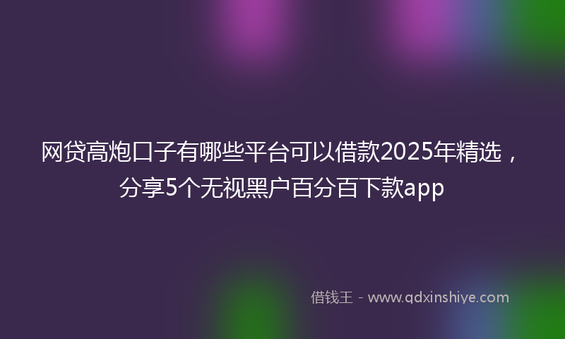 网贷高炮口子有哪些平台可以借款2025年精选，分享5个无视黑户百分百下款app