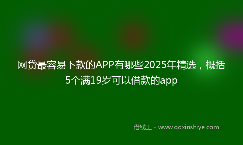 网贷最容易下款的APP有哪些2025年精选，概括5个满19岁可以借款的app