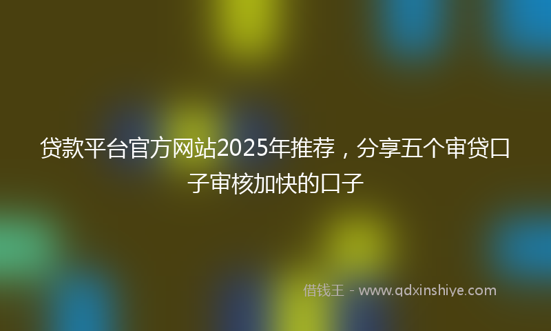 贷款平台官方网站2025年推荐，分享五个审贷口子审核加快的口子