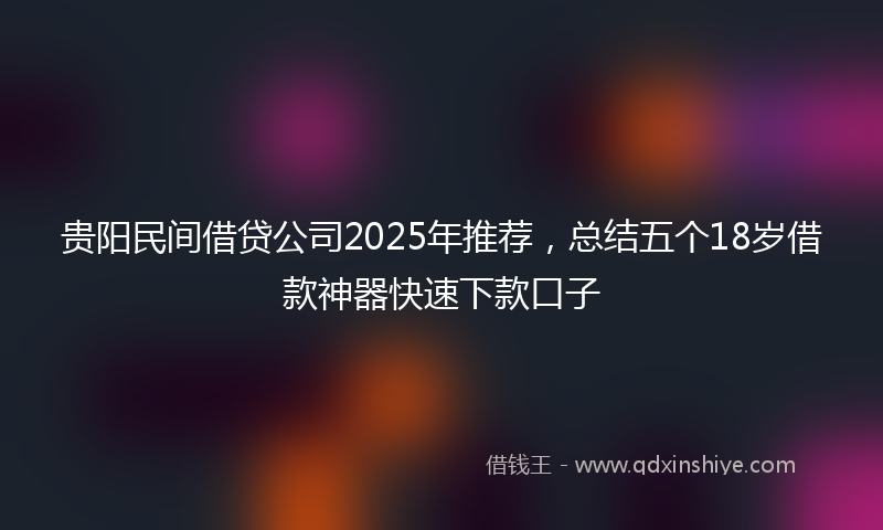 贵阳民间借贷公司2025年推荐，总结五个18岁借款神器快速下款口子