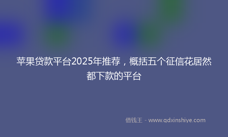 苹果贷款平台2025年推荐，概括五个征信花居然都下款的平台