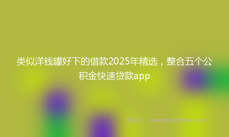 类似洋钱罐好下的借款2025年精选，整合五个公积金快速贷款app
