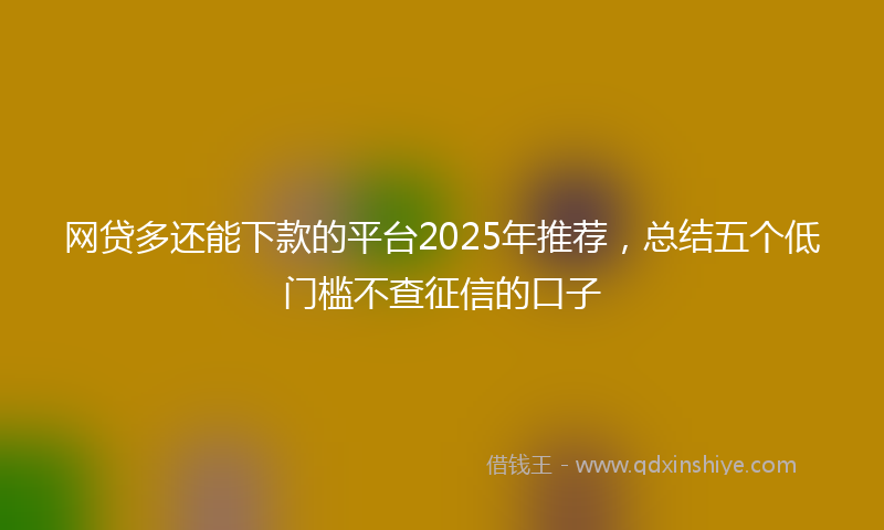 网贷多还能下款的平台2025年推荐，总结五个低门槛不查征信的口子
