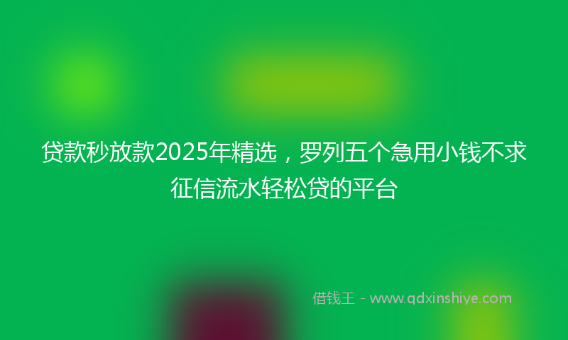 贷款秒放款2025年精选，罗列五个急用小钱不求征信流水轻松贷的平台