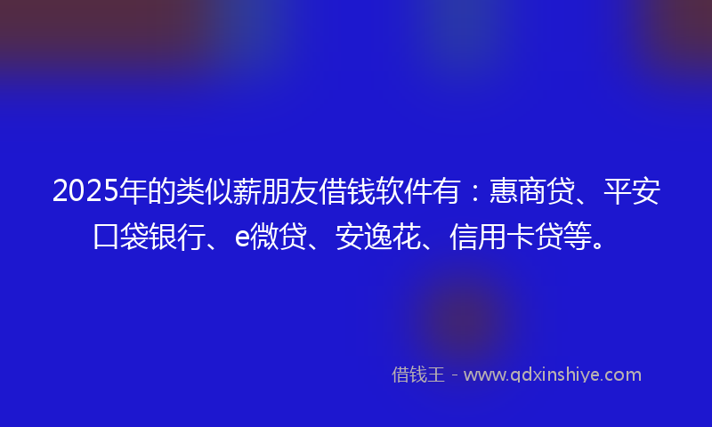 2025年的类似薪朋友借钱软件有：惠商贷、平安口袋银行、e微贷、安逸花、信用卡贷等。