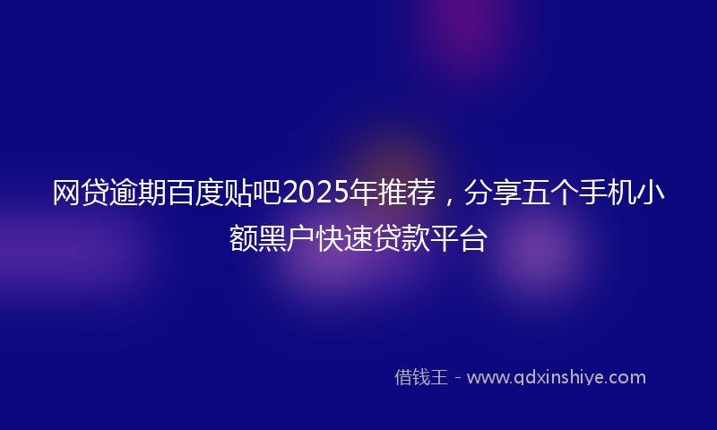 网贷逾期百度贴吧2025年推荐，分享五个手机小额黑户快速贷款平台