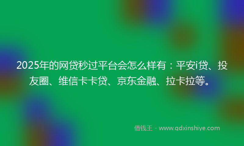 2025年的网贷秒过平台会怎么样有：平安i贷、投友圈、维信卡卡贷、京东金融、拉卡拉等。