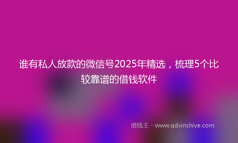 谁有私人放款的微信号2025年精选，梳理5个比较靠谱的借钱软件
