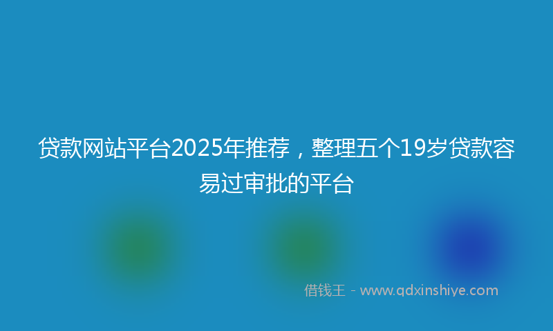 贷款网站平台2025年推荐，整理五个19岁贷款容易过审批的平台