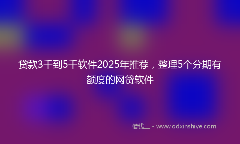 贷款3千到5千软件2025年推荐，整理5个分期有额度的网贷软件